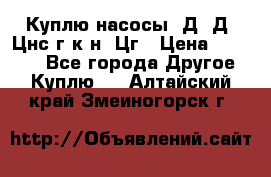 Куплю насосы 1Д, Д, Цнс(г,к,н) Цг › Цена ­ 10 000 - Все города Другое » Куплю   . Алтайский край,Змеиногорск г.